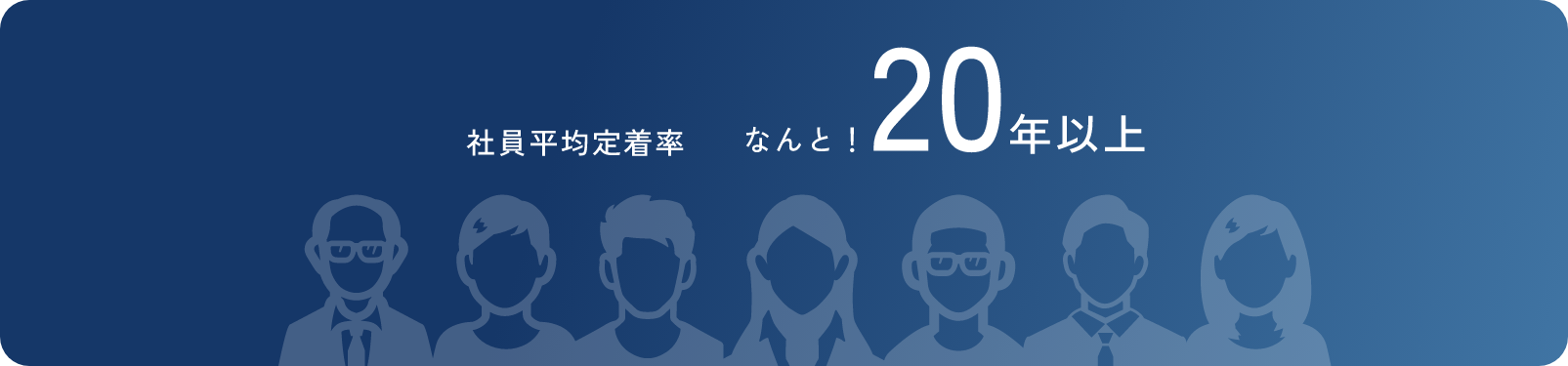 社員平均定着率 なんと！20年以上